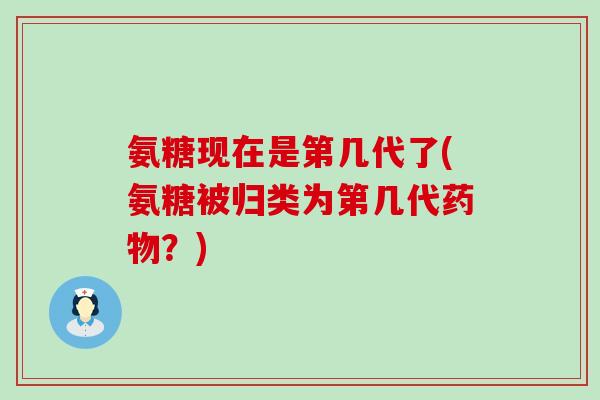 氨糖现在是第几代了(氨糖被归类为第几代药物?)-第1张图片-氨糖科普网 氨糖现在是第几代了(氨糖被归类为第几代药物?)-第1张图片-氨糖科普网