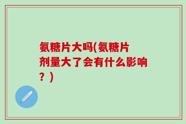 氨糖片大吗(氨糖片 剂量大了会有什么影响?)-第1张图片-氨糖科普网 氨糖片大吗(氨糖片 剂量大了会有什么影响?)-第1张图片-氨糖科普网