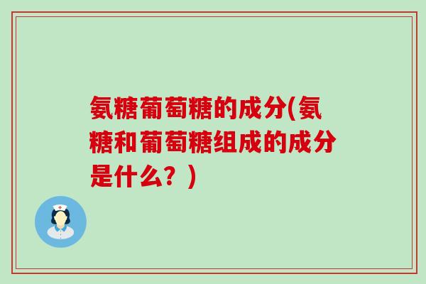 氨糖葡萄糖的成分(氨糖和葡萄糖组成的成分是什么?)-第1张图片-氨糖科普网 氨糖葡萄糖的成分(氨糖和葡萄糖组成的成分是什么?)-第1张图片-氨糖科普网