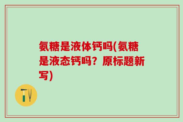 氨糖是液体钙吗(氨糖是液态钙吗?原标题新写)-第1张图片-氨糖科普网 氨糖是液体钙吗(氨糖是液态钙吗?原标题新写)-第1张图片-氨糖科普网