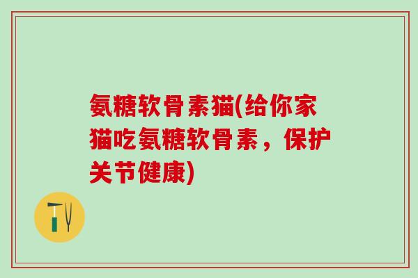 氨糖软骨素猫(给你家猫吃氨糖软骨素,保护关节健康)-第1张图片-氨糖科普网 氨糖软骨素猫(给你家猫吃氨糖软骨素,保护关节健康)-第1张图片-氨糖科普网