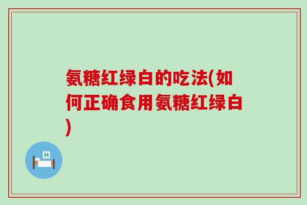 氨糖红绿白的吃法(如何正确食用氨糖红绿白)-第1张图片-氨糖科普网 氨糖红绿白的吃法(如何正确食用氨糖红绿白)-第1张图片-氨糖科普网