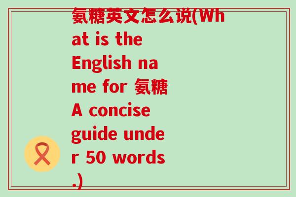 氨糖英文怎么说(What is the English name for 氨糖 A concise guide under 50 words.)-第1张图片-氨糖科普网