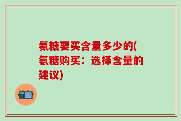 氨糖要买含量多少的(氨糖购买:选择含量的建议)-第1张图片-氨糖科普网 氨糖要买含量多少的(氨糖购买:选择含量的建议)-第1张图片-氨糖科普网