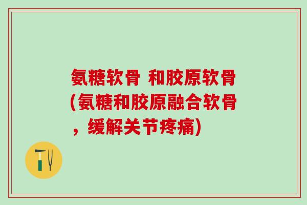 氨糖软骨 和胶原软骨(氨糖和胶原融合软骨，缓解关节疼痛)-第1张图片-氨糖科普网