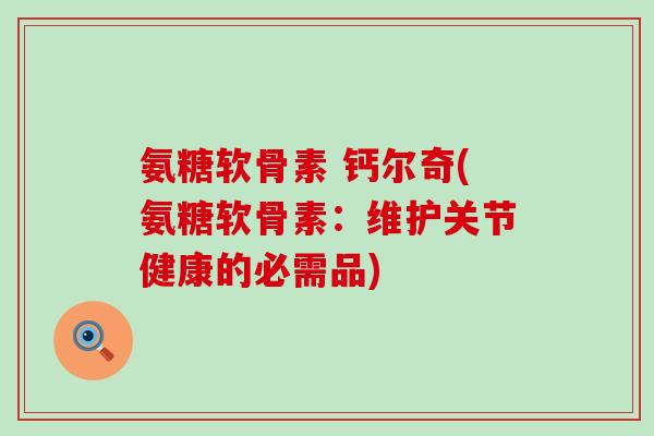 氨糖软骨素 钙尔奇(氨糖软骨素:维护关节健康的必需品)-第1张图片-氨糖科普网 氨糖软骨素 钙尔奇(氨糖软骨素:维护关节健康的必需品)-第1张图片-氨糖科普网