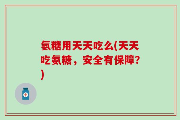 氨糖用天天吃么(天天吃氨糖,安全有保障?)-第1张图片-氨糖科普网 氨糖用天天吃么(天天吃氨糖,安全有保障?)-第1张图片-氨糖科普网
