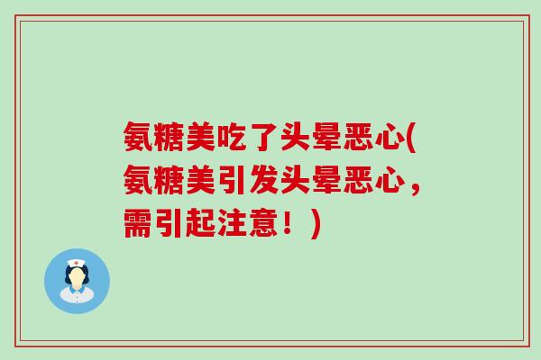 氨糖美吃了头晕恶心(氨糖美引发头晕恶心,需引起注意!)-第1张图片-氨糖科普网 氨糖美吃了头晕恶心(氨糖美引发头晕恶心,需引起注意!)-第1张图片-氨糖科普网