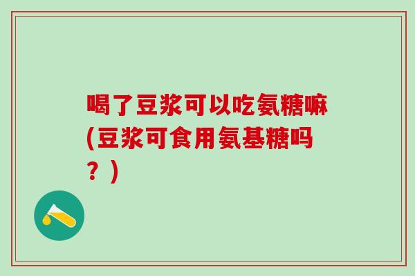 喝了豆浆可以吃氨糖嘛(豆浆可食用氨基糖吗?)-第1张图片-氨糖科普网 喝了豆浆可以吃氨糖嘛(豆浆可食用氨基糖吗?)-第1张图片-氨糖科普网
