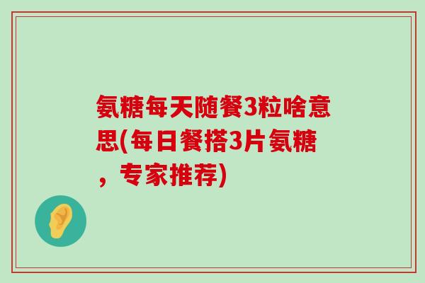 氨糖每天随餐3粒啥意思(每日餐搭3片氨糖,专家推荐)-第1张图片-氨糖科普网 氨糖每天随餐3粒啥意思(每日餐搭3片氨糖,专家推荐)-第1张图片-氨糖科普网