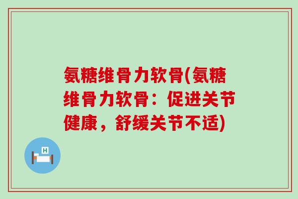 氨糖维骨力软骨(氨糖维骨力软骨:促进关节健康,舒缓关节不适)-第1张图片-氨糖科普网 氨糖维骨力软骨(氨糖维骨力软骨:促进关节健康,舒缓关节不适)-第1张图片-氨糖科普网