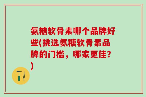 氨糖软骨素哪个品牌好些(挑选氨糖软骨素品牌的门槛,哪家更佳?)-第1张图片-氨糖科普网 氨糖软骨素哪个品牌好些(挑选氨糖软骨素品牌的门槛,哪家更佳?)-第1张图片-氨糖科普网