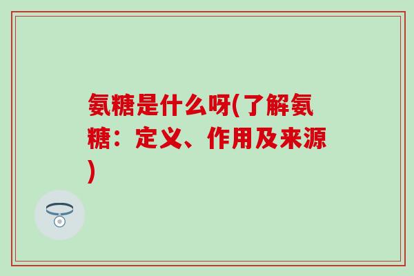 氨糖是什么呀(了解氨糖：定义、作用及来源)-第1张图片-氨糖科普网