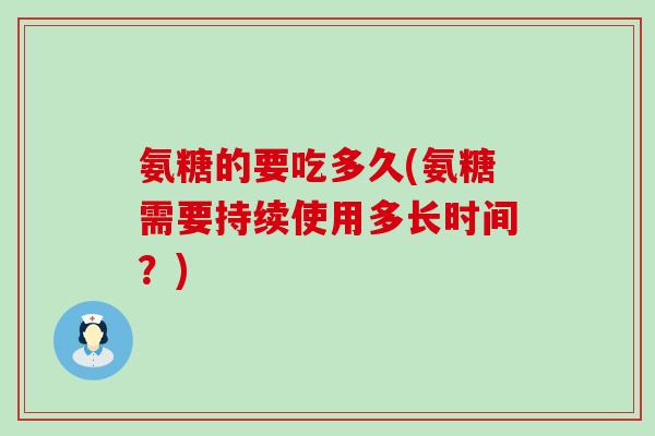氨糖的要吃多久(氨糖需要持续使用多长时间?)-第1张图片-氨糖科普网 氨糖的要吃多久(氨糖需要持续使用多长时间?)-第1张图片-氨糖科普网