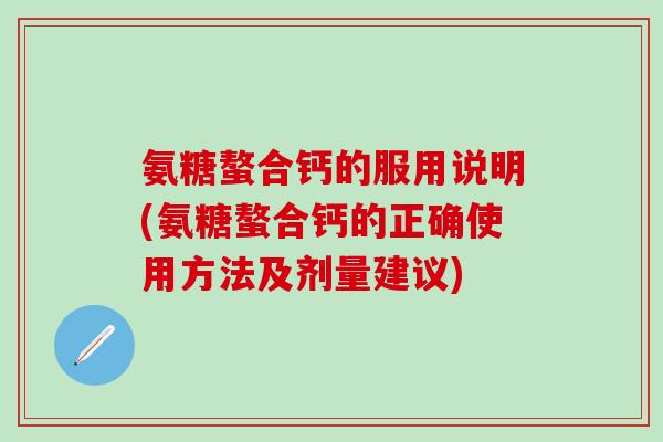 氨糖螯合钙的服用说明(氨糖螯合钙的正确使用方法及剂量建议)-第1张图片-氨糖科普网 氨糖螯合钙的服用说明(氨糖螯合钙的正确使用方法及剂量建议)-第1张图片-氨糖科普网
