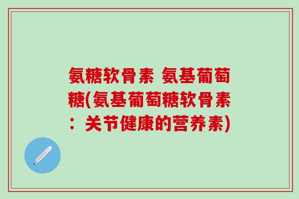 氨糖软骨素 氨基葡萄糖(氨基葡萄糖软骨素:关节健康的营养素)-第1张图片-氨糖科普网 氨糖软骨素 氨基葡萄糖(氨基葡萄糖软骨素:关节健康的营养素)-第1张图片-氨糖科普网