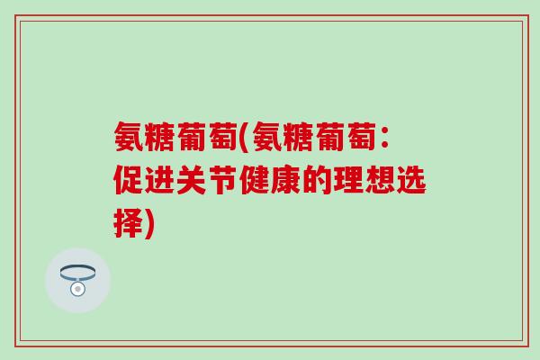 氨糖葡萄(氨糖葡萄:促进关节健康的理想选择)-第1张图片-氨糖科普网 氨糖葡萄(氨糖葡萄:促进关节健康的理想选择)-第1张图片-氨糖科普网