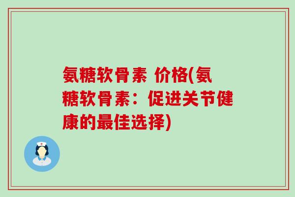 氨糖软骨素 价格(氨糖软骨素:促进关节健康的最佳选择)-第1张图片-氨糖科普网 氨糖软骨素 价格(氨糖软骨素:促进关节健康的最佳选择)-第1张图片-氨糖科普网