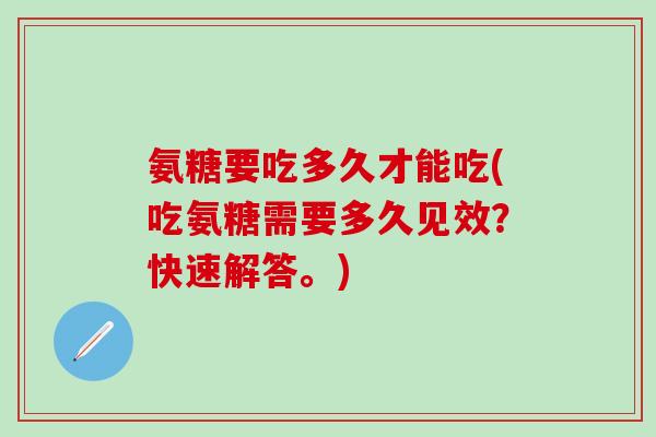 氨糖要吃多久才能吃(吃氨糖需要多久见效？快速解答。)-第1张图片-氨糖科普网