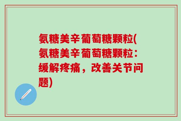 氨糖美辛葡萄糖颗粒(氨糖美辛葡萄糖颗粒:缓解疼痛,改善关节问题)-第1张图片-氨糖科普网 氨糖美辛葡萄糖颗粒(氨糖美辛葡萄糖颗粒:缓解疼痛,改善关节问题)-第1张图片-氨糖科普网