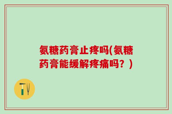 氨糖药膏止疼吗(氨糖药膏能缓解疼痛吗？)-第1张图片-氨糖科普网