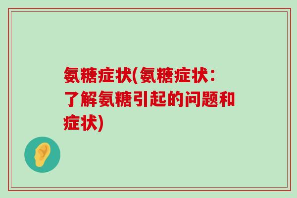 氨糖症状(氨糖症状:了解氨糖引起的问题和症状)-第1张图片-氨糖科普网 氨糖症状(氨糖症状:了解氨糖引起的问题和症状)-第1张图片-氨糖科普网