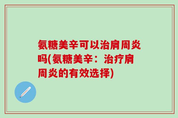 氨糖美辛可以治肩周炎吗(氨糖美辛:治疗肩周炎的有效选择)-第1张图片-氨糖科普网 氨糖美辛可以治肩周炎吗(氨糖美辛:治疗肩周炎的有效选择)-第1张图片-氨糖科普网