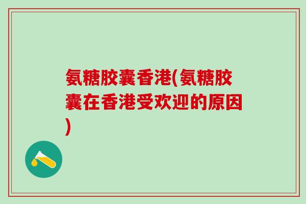 氨糖胶囊香港(氨糖胶囊在香港受欢迎的原因)-第1张图片-氨糖科普网