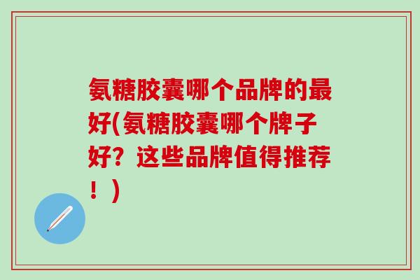 氨糖胶囊哪个品牌的最好(氨糖胶囊哪个牌子好？这些品牌值得推荐！)-第1张图片-氨糖科普网