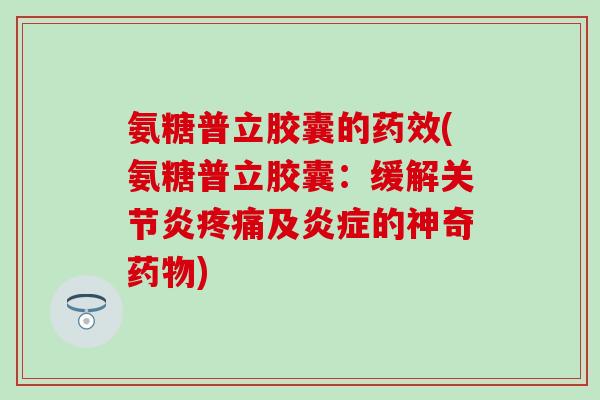 氨糖普立胶囊的药效(氨糖普立胶囊:缓解关节炎疼痛及炎症的神奇药物)-第1张图片-氨糖科普网 氨糖普立胶囊的药效(氨糖普立胶囊:缓解关节炎疼痛及炎症的神奇药物)-第1张图片-氨糖科普网