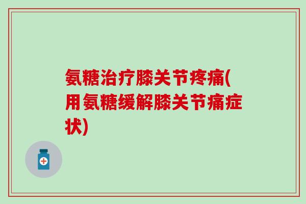 氨糖治疗膝关节疼痛(用氨糖缓解膝关节痛症状)-第1张图片-氨糖科普网 氨糖治疗膝关节疼痛(用氨糖缓解膝关节痛症状)-第1张图片-氨糖科普网