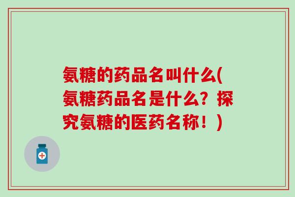 氨糖的药品名叫什么(氨糖药品名是什么?探究氨糖的医药名称!)-第1张图片-氨糖科普网 氨糖的药品名叫什么(氨糖药品名是什么?探究氨糖的医药名称!)-第1张图片-氨糖科普网