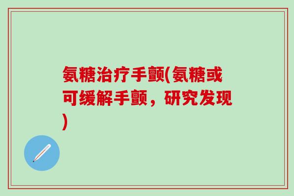 氨糖治疗手颤(氨糖或可缓解手颤,研究发现)-第1张图片-氨糖科普网 氨糖治疗手颤(氨糖或可缓解手颤,研究发现)-第1张图片-氨糖科普网