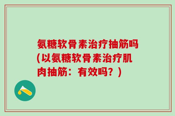 氨糖软骨素治疗抽筋吗(以氨糖软骨素治疗肌肉抽筋：有效吗？)-第1张图片-氨糖科普网