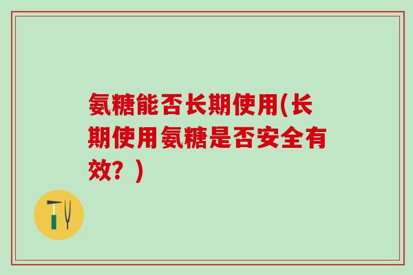 氨糖能否长期使用(长期使用氨糖是否安全有效？)-第1张图片-氨糖科普网
