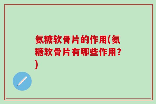 氨糖软骨片的作用(氨糖软骨片有哪些作用？)-第1张图片-氨糖科普网