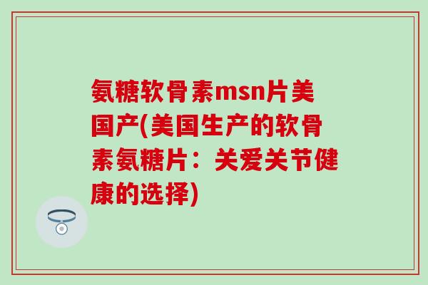 氨糖软骨素msn片美国产(美国生产的软骨素氨糖片：关爱关节健康的选择)-第1张图片-氨糖科普网