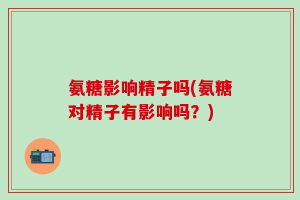 氨糖影响精子吗(氨糖对精子有影响吗？)-第1张图片-氨糖科普网