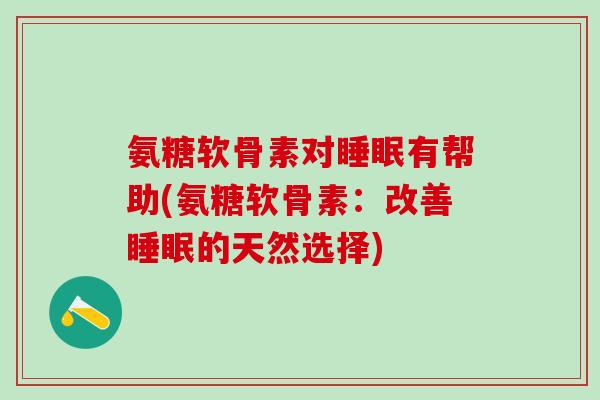 氨糖软骨素对睡眠有帮助(氨糖软骨素:改善睡眠的天然选择)-第1张图片-氨糖科普网 氨糖软骨素对睡眠有帮助(氨糖软骨素:改善睡眠的天然选择)-第1张图片-氨糖科普网