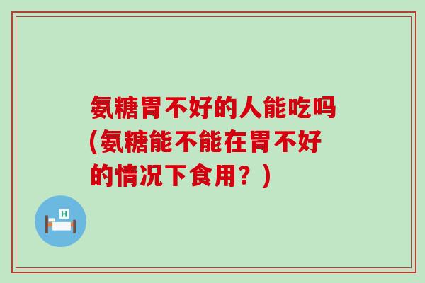 氨糖胃不好的人能吃吗(氨糖能不能在胃不好的情况下食用?)-第1张图片-氨糖科普网 氨糖胃不好的人能吃吗(氨糖能不能在胃不好的情况下食用?)-第1张图片-氨糖科普网