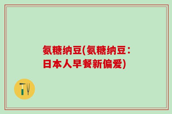 氨糖纳豆(氨糖纳豆:日本人早餐新偏爱)-第1张图片-氨糖科普网 氨糖纳豆(氨糖纳豆:日本人早餐新偏爱)-第1张图片-氨糖科普网