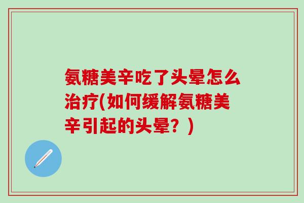 氨糖美辛吃了头晕怎么治疗(如何缓解氨糖美辛引起的头晕?)-第1张图片-氨糖科普网 氨糖美辛吃了头晕怎么治疗(如何缓解氨糖美辛引起的头晕?)-第1张图片-氨糖科普网