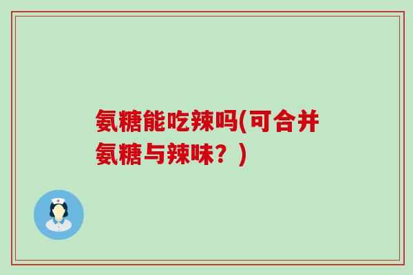 氨糖能吃辣吗(可合并氨糖与辣味?)-第1张图片-氨糖科普网 氨糖能吃辣吗(可合并氨糖与辣味?)-第1张图片-氨糖科普网