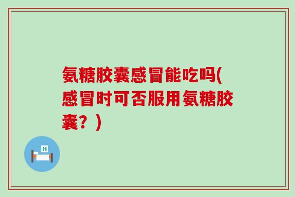 氨糖胶囊感冒能吃吗(感冒时可否服用氨糖胶囊?)-第1张图片-氨糖科普网 氨糖胶囊感冒能吃吗(感冒时可否服用氨糖胶囊?)-第1张图片-氨糖科普网