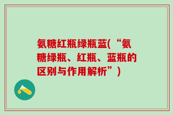 氨糖红瓶绿瓶蓝(“氨糖绿瓶、红瓶、蓝瓶的区别与作用解析”)-第1张图片-氨糖科普网 氨糖红瓶绿瓶蓝(“氨糖绿瓶、红瓶、蓝瓶的区别与作用解析”)-第1张图片-氨糖科普网