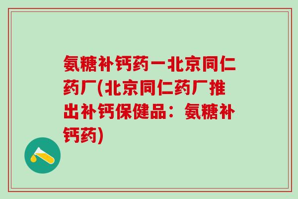 氨糖补钙药一北京同仁药厂(北京同仁药厂推出补钙保健品：氨糖补钙药)-第1张图片-氨糖科普网