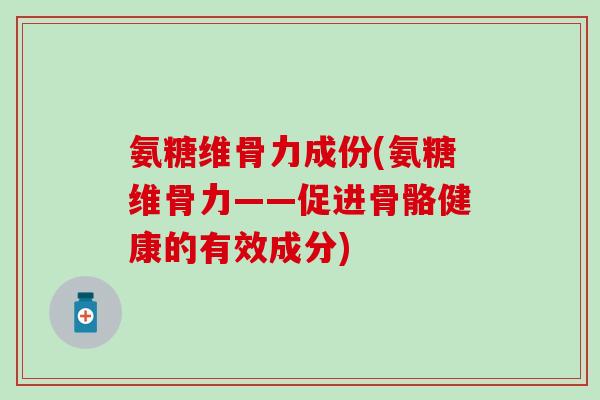 氨糖维骨力成份(氨糖维骨力——促进骨骼健康的有效成分)-第1张图片-氨糖科普网 氨糖维骨力成份(氨糖维骨力——促进骨骼健康的有效成分)-第1张图片-氨糖科普网