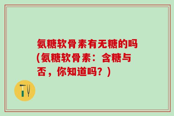氨糖软骨素有无糖的吗(氨糖软骨素：含糖与否，你知道吗？)-第1张图片-氨糖科普网
