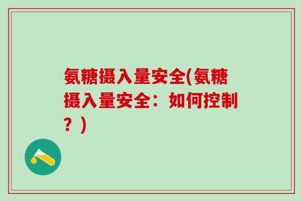 氨糖摄入量安全(氨糖摄入量安全：如何控制？)-第1张图片-氨糖科普网