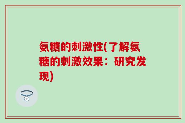 氨糖的刺激性(了解氨糖的刺激效果：研究发现)-第1张图片-氨糖科普网